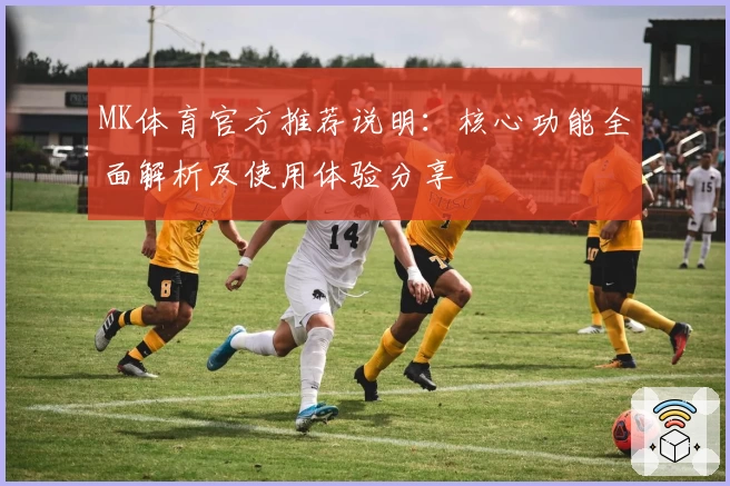 MK体育官方推荐说明：核心功能全面解析及使用体验分享