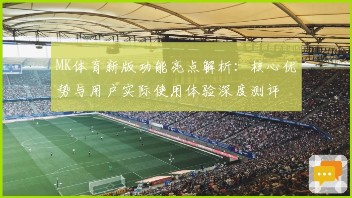 MK体育新版功能亮点解析：核心优势与用户实际使用体验深度测评