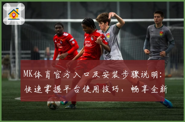 MK体育官方入口及安装步骤说明：快速掌握平台使用技巧，畅享全新运动体验