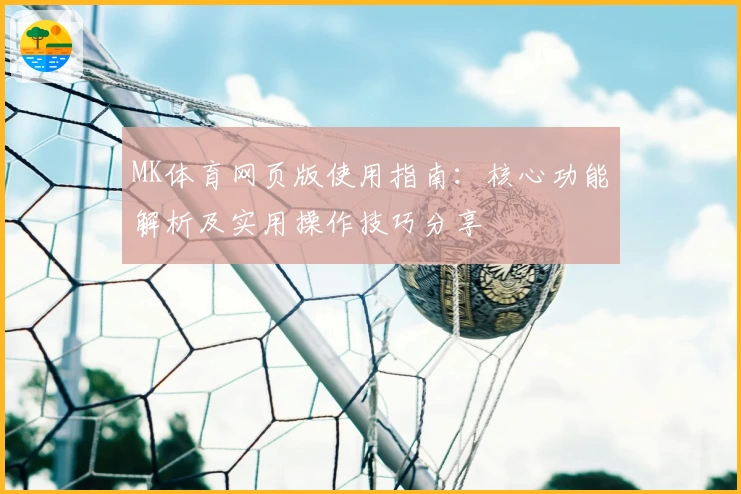 MK体育网页版使用指南：核心功能解析及实用操作技巧分享