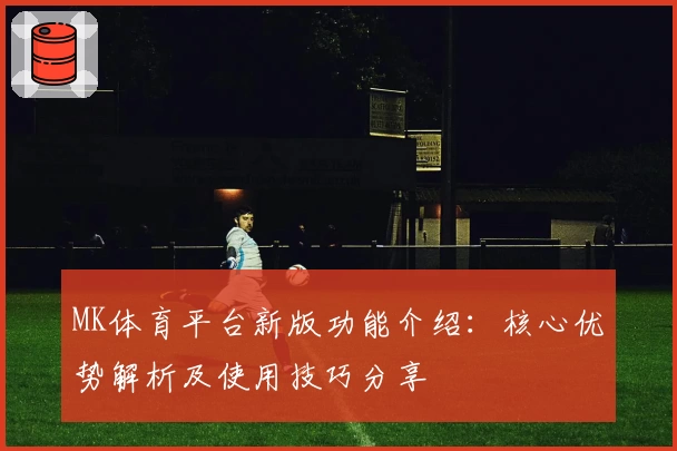 MK体育平台新版功能介绍：核心优势解析及使用技巧分享