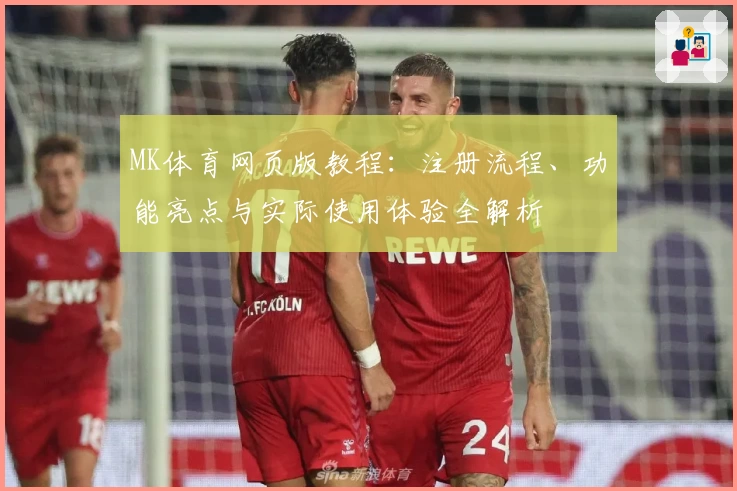MK体育网页版教程：注册流程、功能亮点与实际使用体验全解析