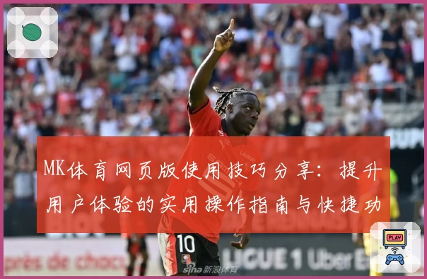 MK体育网页版使用技巧分享：提升用户体验的实用操作指南与快捷功能解析