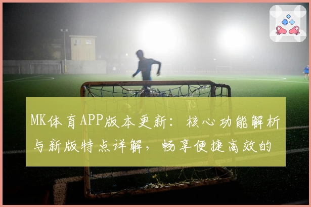 MK体育APP版本更新：核心功能解析与新版特点详解，畅享便捷高效的运动数据体验