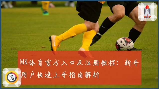 MK体育官方入口及注册教程：新手用户快速上手指南解析