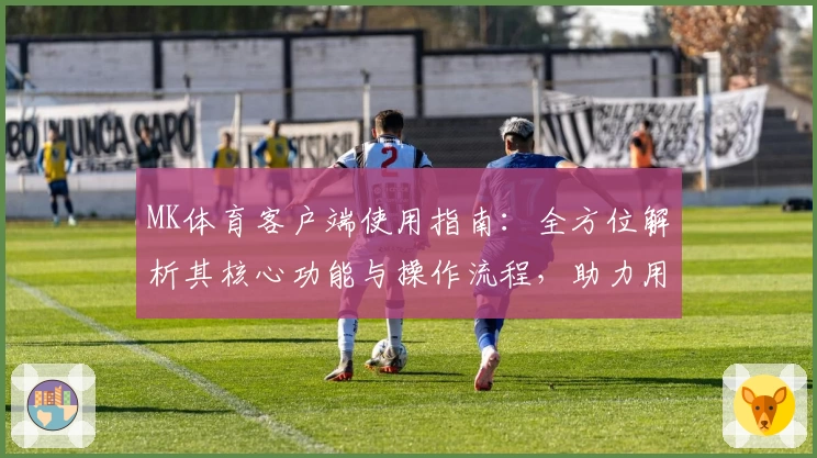 MK体育客户端使用指南：全方位解析其核心功能与操作流程，助力用户畅享优质体育互动体验