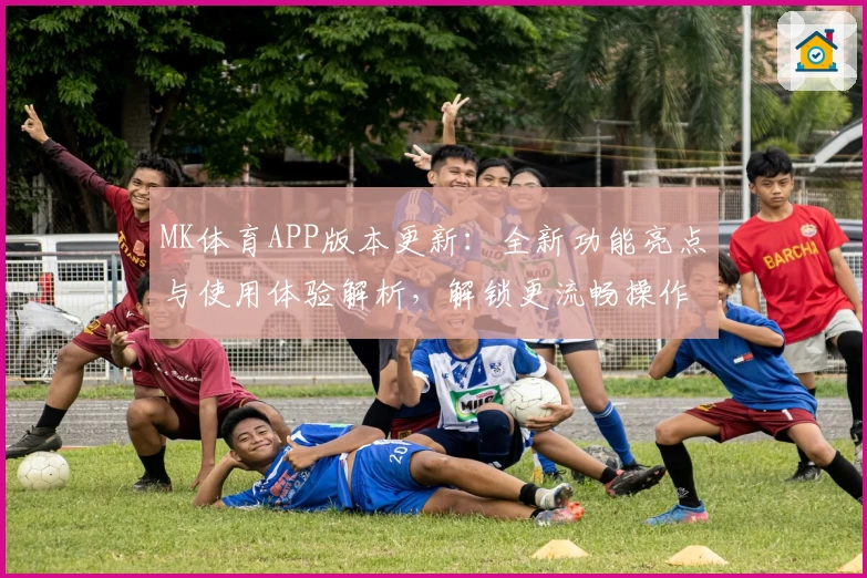 MK体育APP版本更新：全新功能亮点与使用体验解析，解锁更流畅操作年度口碑推荐