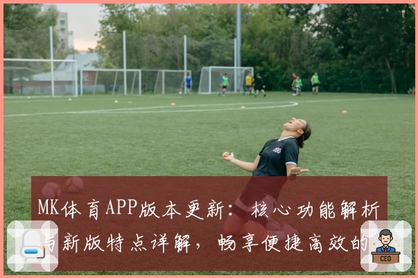 MK体育APP版本更新：核心功能解析与新版特点详解，畅享便捷高效的运动数据体验