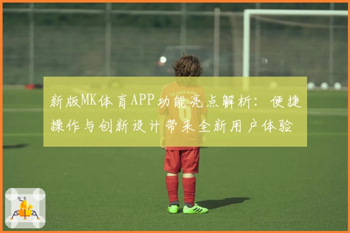 新版MK体育APP功能亮点解析：便捷操作与创新设计带来全新用户体验