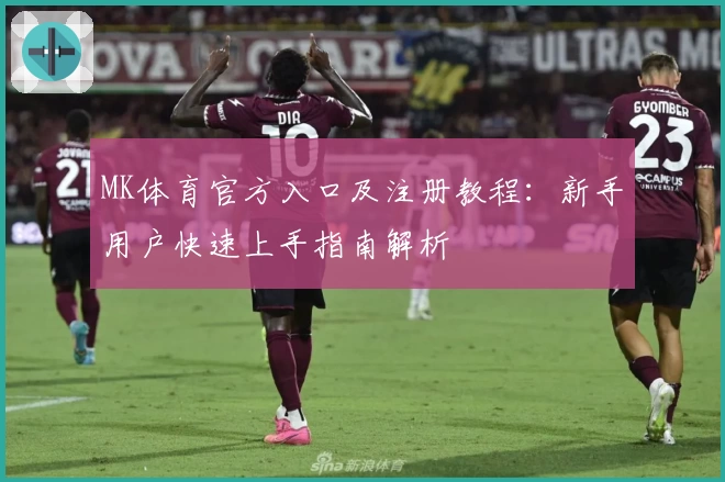 MK体育官方入口及注册教程：新手用户快速上手指南解析