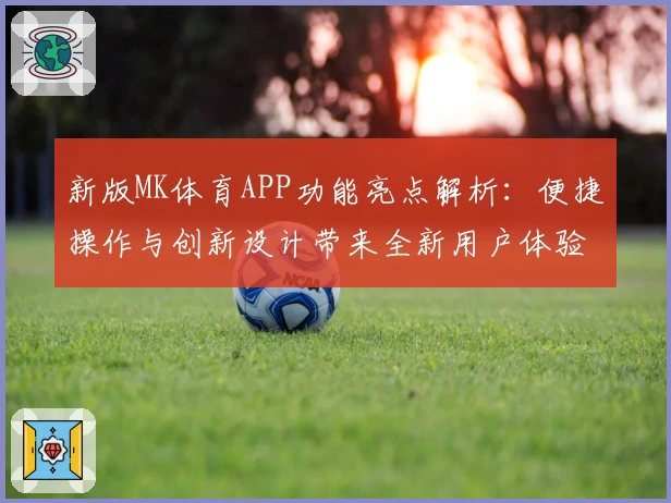 新版MK体育APP功能亮点解析：便捷操作与创新设计带来全新用户体验