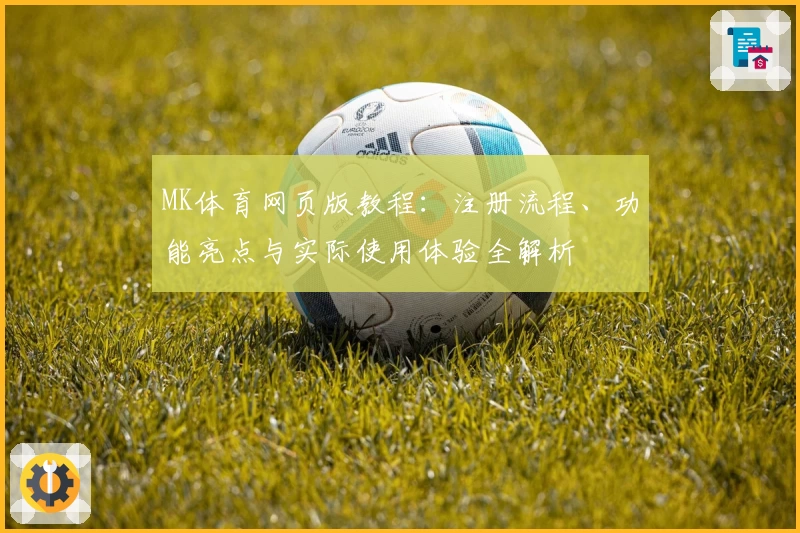 MK体育网页版教程：注册流程、功能亮点与实际使用体验全解析