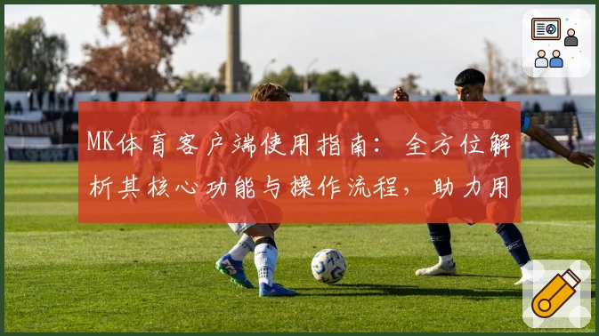 MK体育客户端使用指南：全方位解析其核心功能与操作流程，助力用户畅享优质体育互动体验