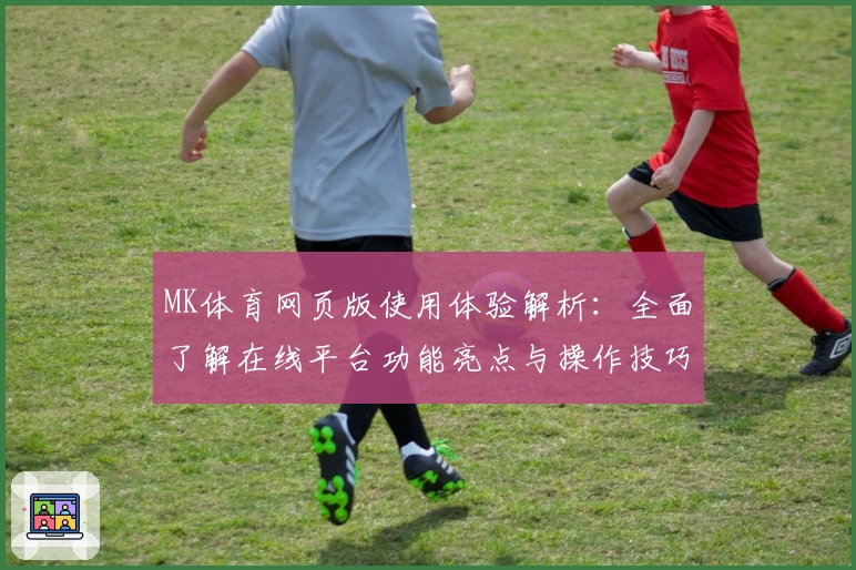 MK体育网页版使用体验解析：全面了解在线平台功能亮点与操作技巧
