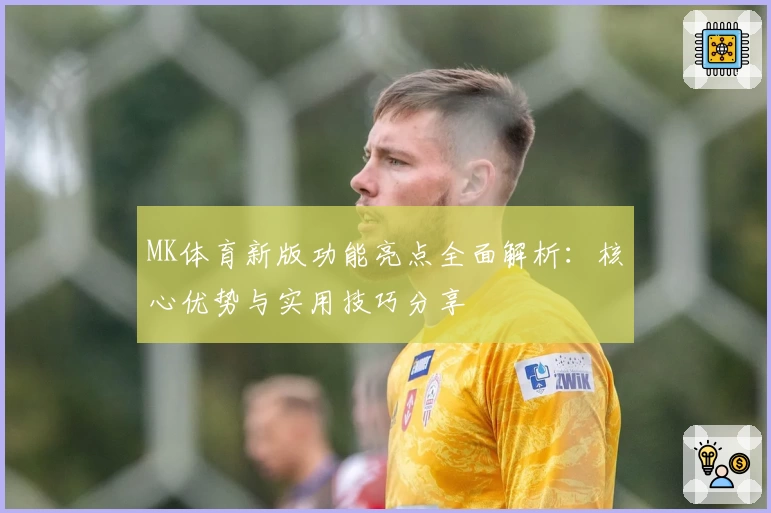MK体育新版功能亮点全面解析：核心优势与实用技巧分享